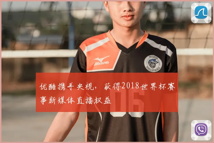 优酷携手央视,获得2018世界杯赛事新媒体直播权益