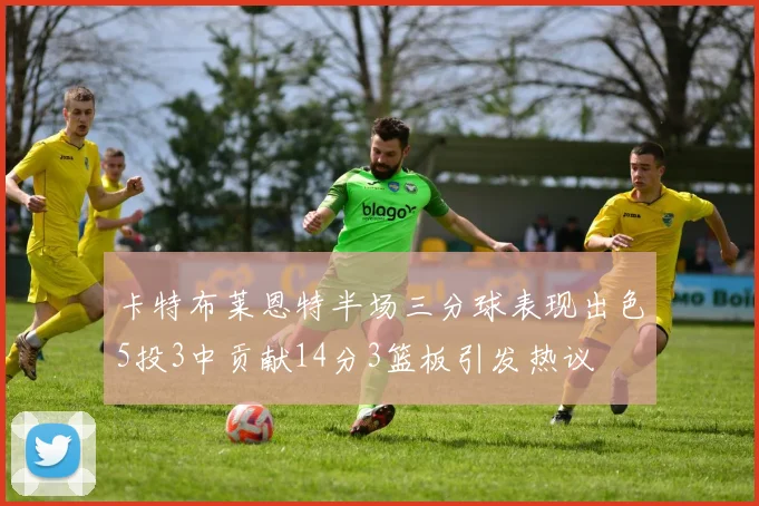 卡特布莱恩特半场三分球表现出色5投3中贡献14分3篮板引发热议