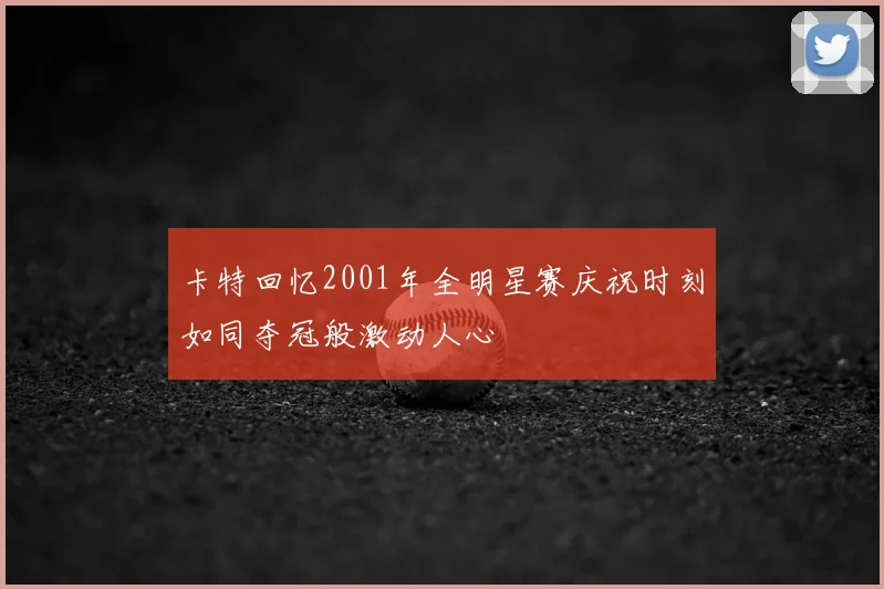 卡特回忆2001年全明星赛庆祝时刻如同夺冠般激动人心