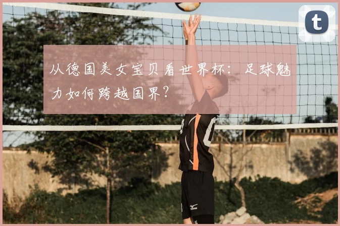 从德国美女宝贝看世界杯：足球魅力如何跨越国界？