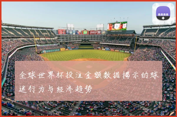 全球世界杯投注金额数据揭示的球迷行为与经济趋势