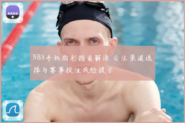 NBA手机购彩指南解读 合法渠道选择与赛事投注风险提示