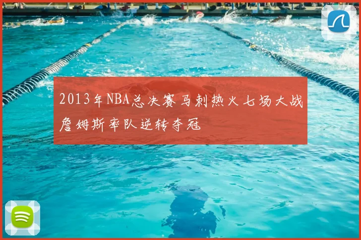 2013年NBA总决赛马刺热火七场大战詹姆斯率队逆转夺冠