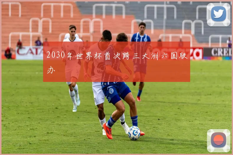 2030年世界杯首次跨三大洲六国联办
