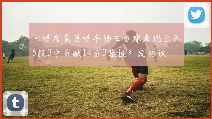 卡特布莱恩特半场三分球表现出色5投3中贡献14分3篮板引发热议