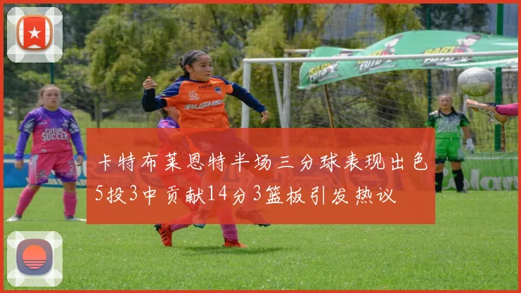 卡特布莱恩特半场三分球表现出色5投3中贡献14分3篮板引发热议