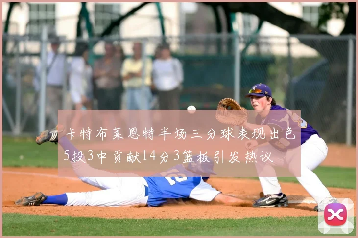 卡特布莱恩特半场三分球表现出色5投3中贡献14分3篮板引发热议