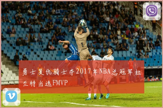 勇士复仇骑士夺2017年NBA总冠军杜兰特当选FMVP
