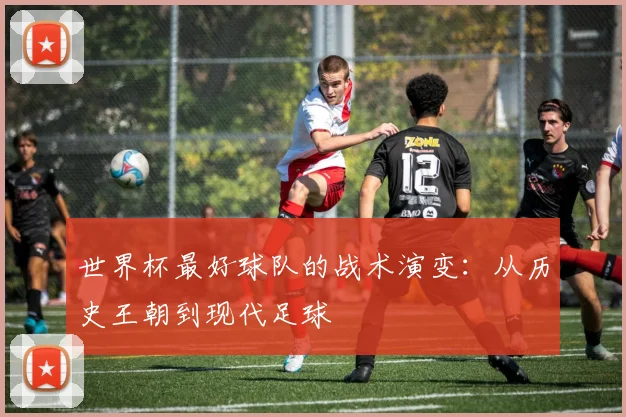 世界杯最好球队的战术演变：从历史王朝到现代足球