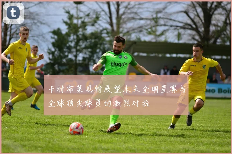 卡特布莱恩特展望未来全明星赛与全球顶尖球员的激烈对抗