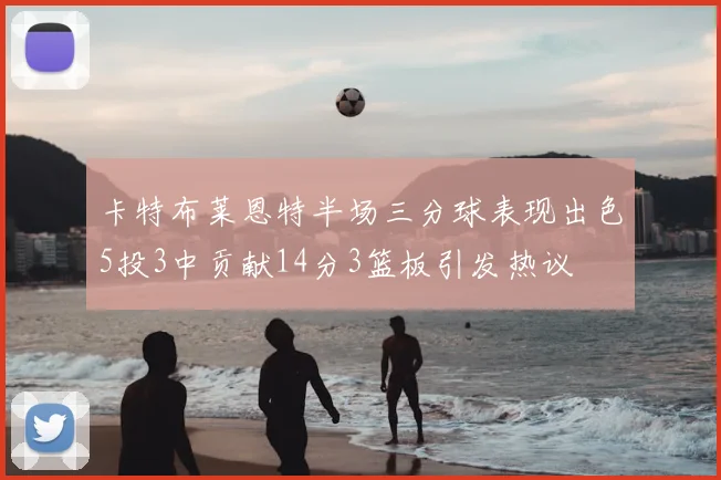 卡特布莱恩特半场三分球表现出色5投3中贡献14分3篮板引发热议