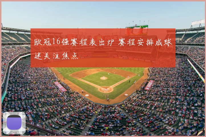 欧冠16强赛程表出炉 赛程安排成球迷关注焦点