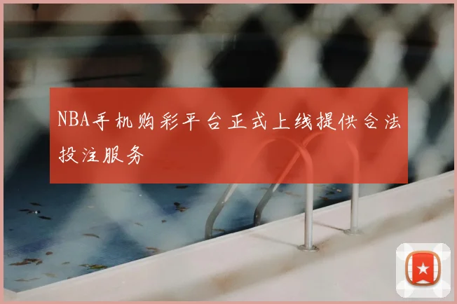NBA手机购彩平台正式上线提供合法投注服务