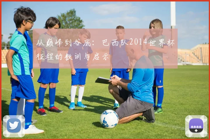 从巅峰到谷底：巴西队2014世界杯征程的教训与启示