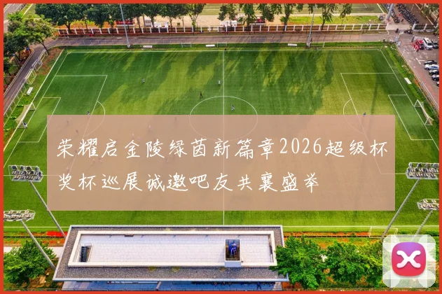 荣耀启金陵绿茵新篇章2026超级杯奖杯巡展诚邀吧友共襄盛举