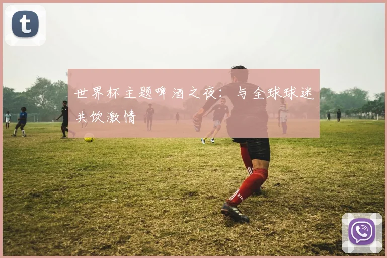 世界杯主题啤酒之夜：与全球球迷共饮激情
