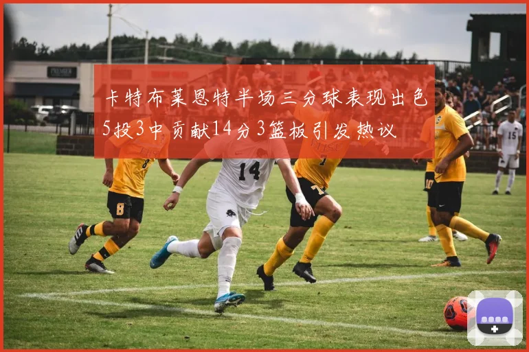 卡特布莱恩特半场三分球表现出色5投3中贡献14分3篮板引发热议