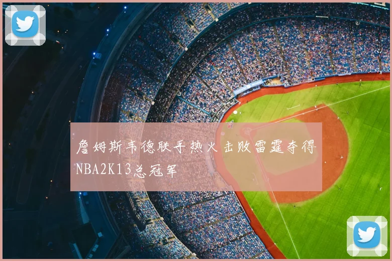 詹姆斯韦德联手热火击败雷霆夺得NBA2K13总冠军