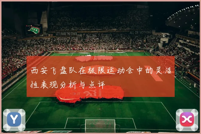 西安飞盘队在极限运动会中的灵活性表现分析与点评
