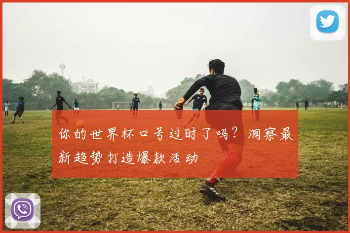 你的世界杯口号过时了吗？洞察最新趋势打造爆款活动