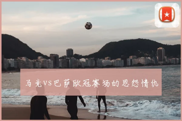 马竞vs巴萨欧冠赛场的恩怨情仇