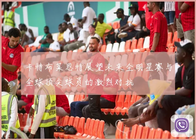 卡特布莱恩特展望未来全明星赛与全球顶尖球员的激烈对抗