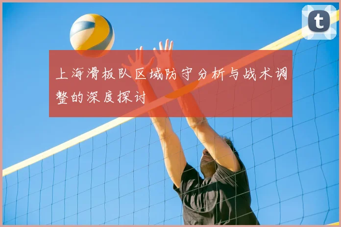 上海滑板队区域防守分析与战术调整的深度探讨