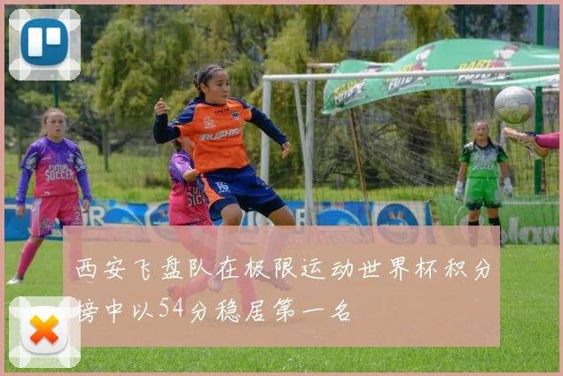 西安飞盘队在极限运动世界杯积分榜中以54分稳居第一名