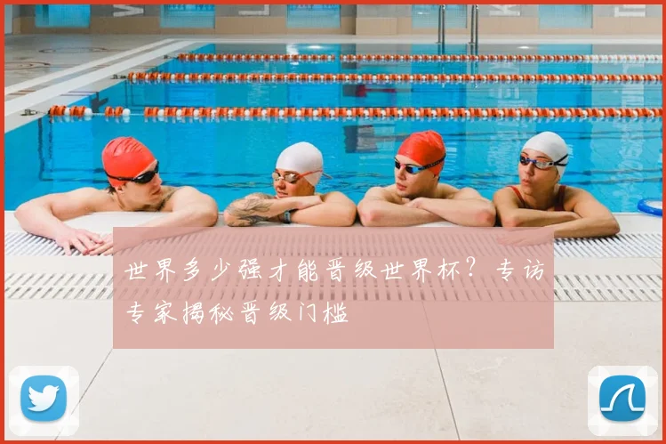 世界多少强才能晋级世界杯？专访专家揭秘晋级门槛