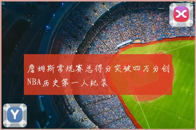 詹姆斯常规赛总得分突破四万分创NBA历史第一人纪录
