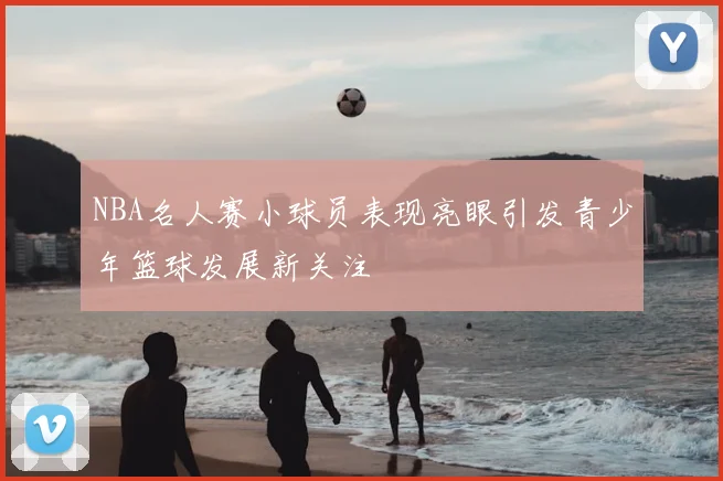 NBA名人赛小球员表现亮眼引发青少年篮球发展新关注