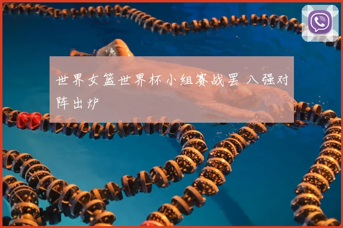 世界女篮世界杯小组赛战罢 八强对阵出炉