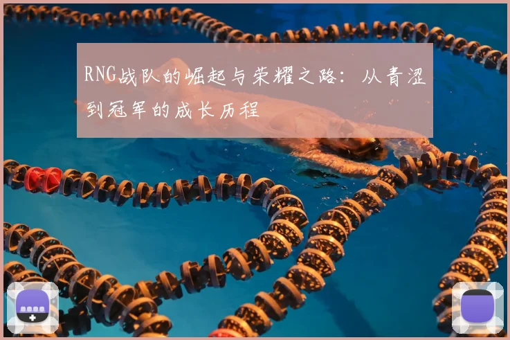 RNG战队的崛起与荣耀之路:从青涩到冠军的成长历程