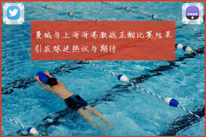 曼城与上海海港激战正酣比赛结果引发球迷热议与期待