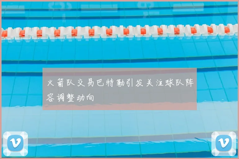 火箭队交易巴特勒引发关注球队阵容调整动向