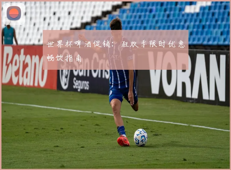 世界杯啤酒促销：狂欢季限时优惠畅饮指南