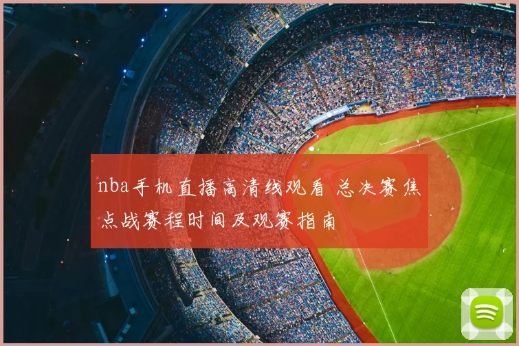 nba手机直播高清线观看 总决赛焦点战赛程时间及观赛指南