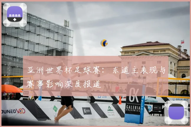 亚洲世界杯足球赛：东道主表现与赛事影响深度报道