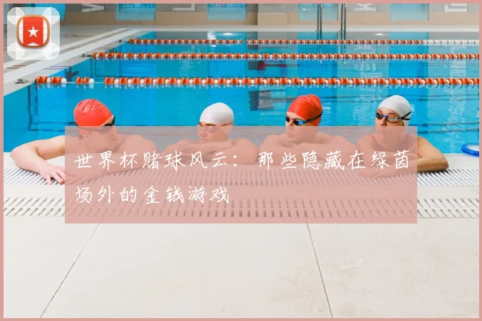 世界杯赌球风云：那些隐藏在绿茵场外的金钱游戏