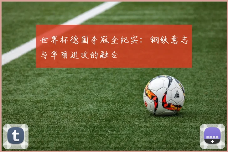 世界杯德国夺冠全纪实：钢铁意志与华丽进攻的融合