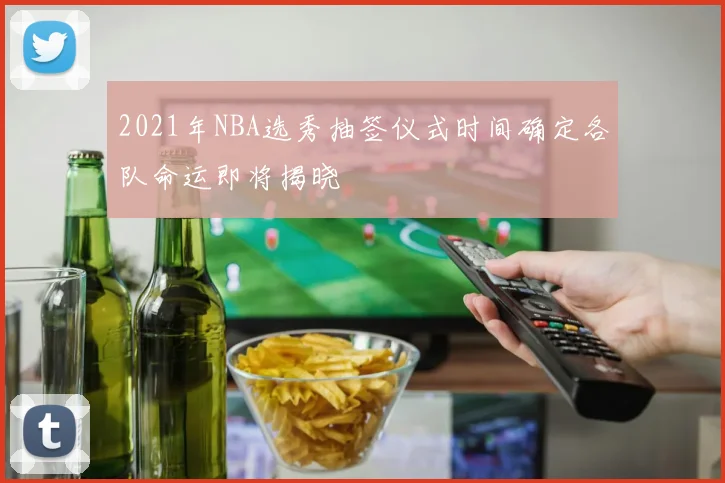 2021年NBA选秀抽签仪式时间确定各队命运即将揭晓