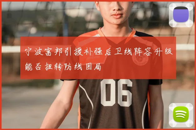 宁波富邦引援补强后卫线阵容升级能否扭转防线困局