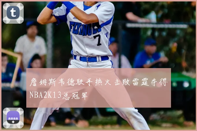 詹姆斯韦德联手热火击败雷霆夺得NBA2K13总冠军