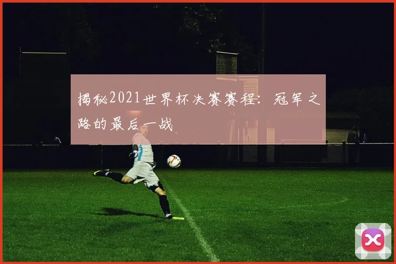 揭秘2021世界杯决赛赛程：冠军之路的最后一战