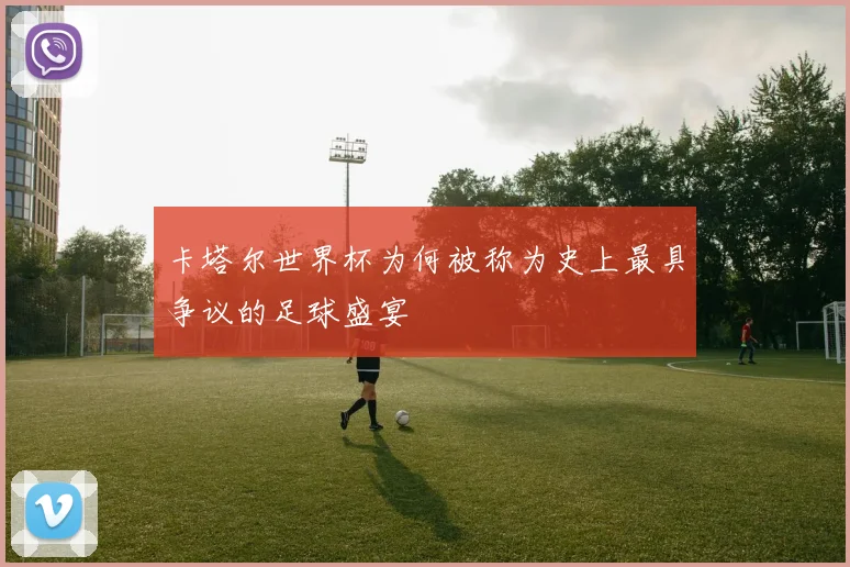卡塔尔世界杯为何被称为史上最具争议的足球盛宴