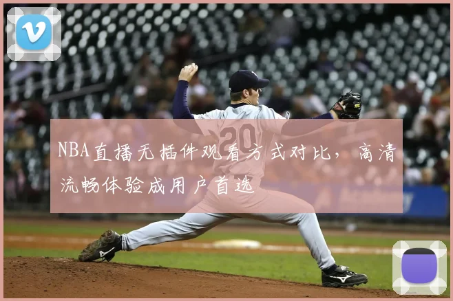 NBA直播无插件观看方式对比，高清流畅体验成用户首选