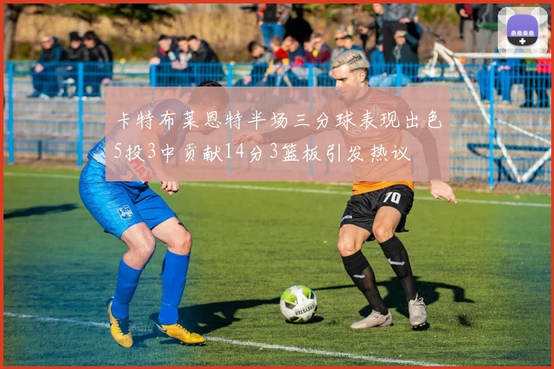 卡特布莱恩特半场三分球表现出色5投3中贡献14分3篮板引发热议