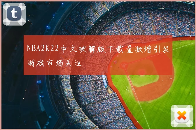 NBA2K22中文破解版下载量激增引发游戏市场关注
