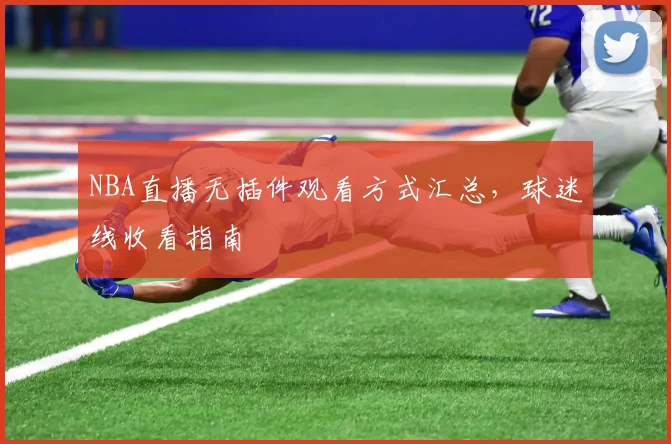 NBA直播无插件观看方式汇总，球迷线收看指南