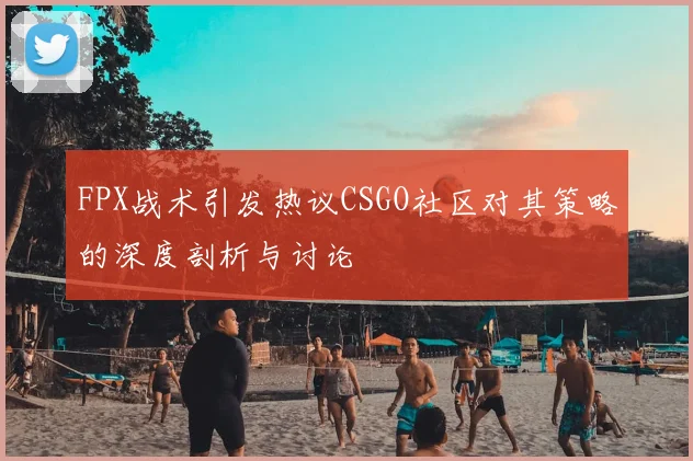 FPX战术引发热议CSGO社区对其策略的深度剖析与讨论
